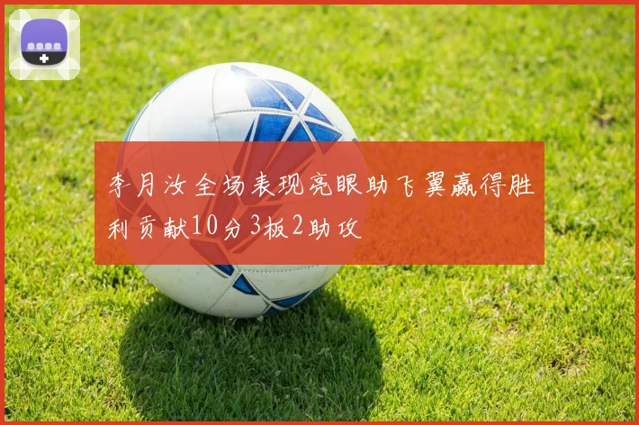 李月汝全场表现亮眼助飞翼赢得胜利贡献10分3板2助攻